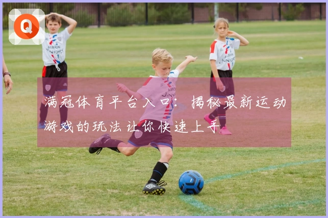满冠体育平台入口：揭秘最新运动游戏的玩法让你快速上手