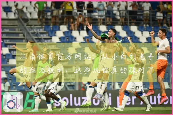 江南体育官方网站：从小白到老手的血泪教训，这些坑你真的踩对了吗？