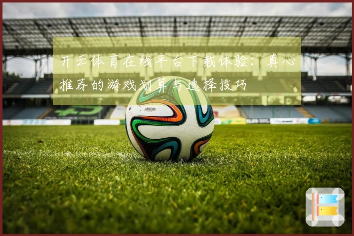 开云体育在线平台下载体验：真心推荐的游戏划算与选择技巧