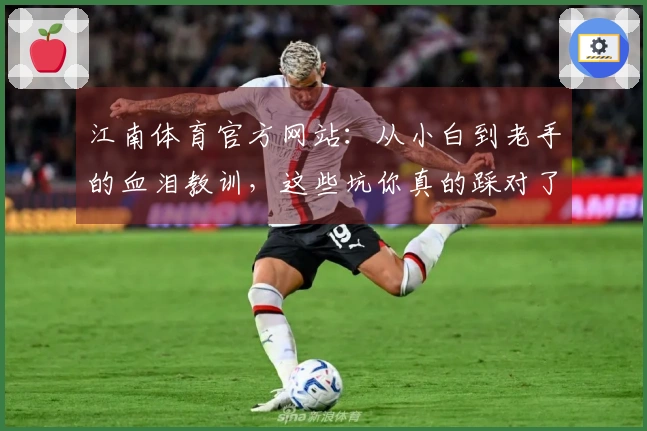 江南体育官方网站：从小白到老手的血泪教训，这些坑你真的踩对了吗？