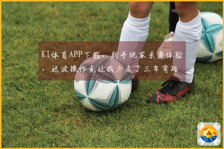 K1体育APP下载，新手玩家亲身体验，这波操作竟让我少走了三年弯路！