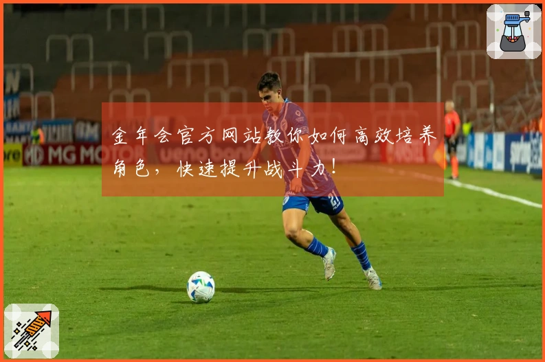 金年会官方网站教你如何高效培养角色，快速提升战斗力！