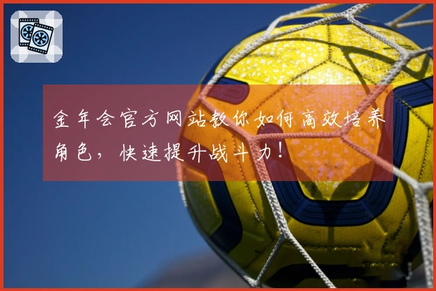 金年会官方网站教你如何高效培养角色，快速提升战斗力！
