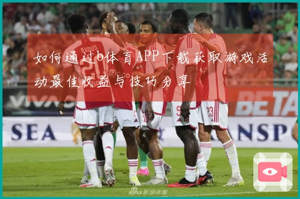 如何通过b体育APP下载获取游戏活动最佳收益与技巧分享