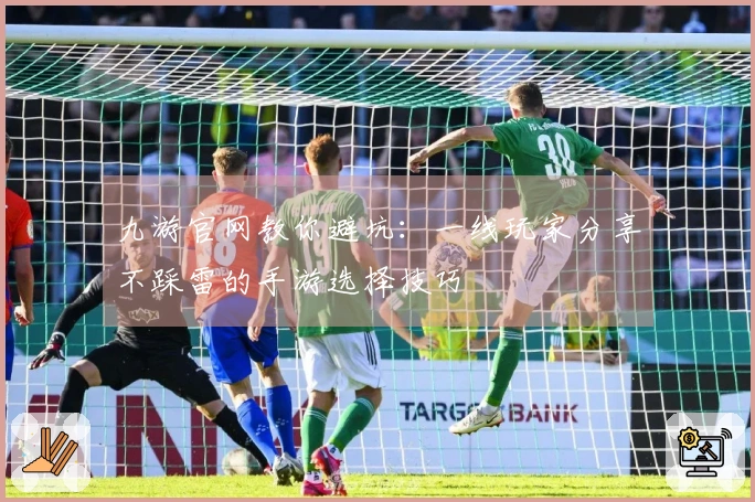 九游官网教你避坑：一线玩家分享不踩雷的手游选择技巧