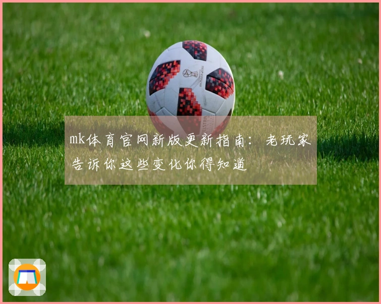 mk体育官网新版更新指南：老玩家告诉你这些变化你得知道