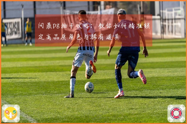 问鼎pg抽卡攻略：教你如何精准锁定高品质角色与稀有道具
