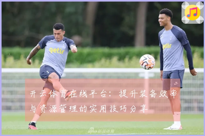 开云体育在线平台：提升装备效率与资源管理的实用技巧分享