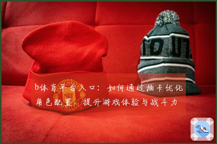 b体育平台入口：如何通过抽卡优化角色配置，提升游戏体验与战斗力