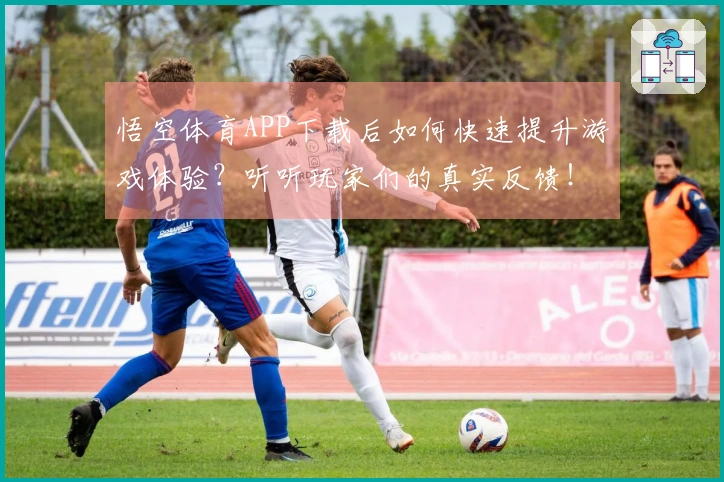 悟空体育APP下载后如何快速提升游戏体验？听听玩家们的真实反馈！