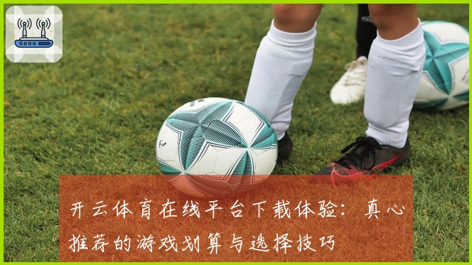 开云体育在线平台下载体验：真心推荐的游戏划算与选择技巧