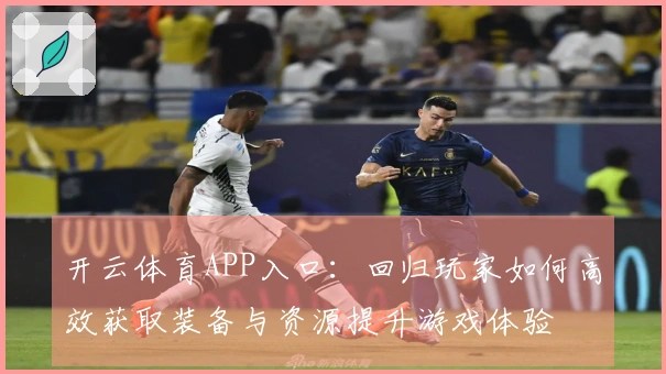 开云体育APP入口：回归玩家如何高效获取装备与资源提升游戏体验