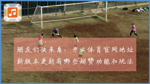 朋友们快来看，开云体育官网地址新版本更新有哪些超赞功能和玩法提升！