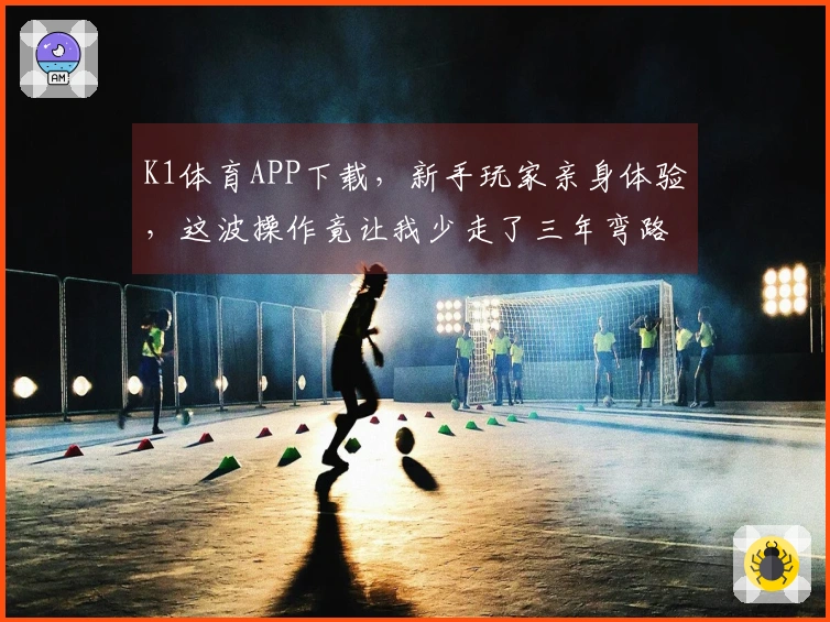 K1体育APP下载，新手玩家亲身体验，这波操作竟让我少走了三年弯路！