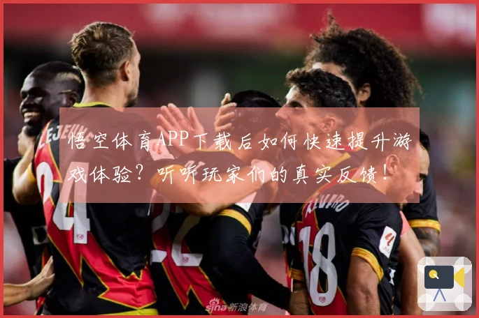 悟空体育APP下载后如何快速提升游戏体验？听听玩家们的真实反馈！