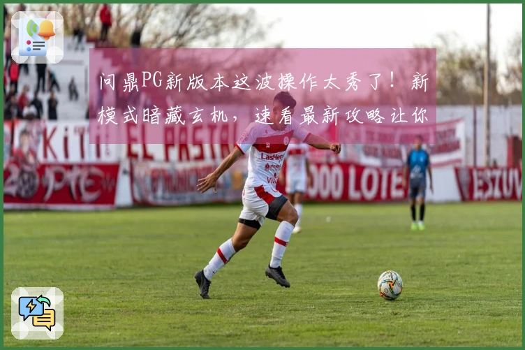 问鼎PG新版本这波操作太秀了！新模式暗藏玄机，速看最新攻略让你赢在起跑线