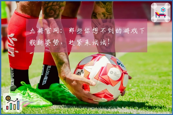 九游官网：那些你想不到的游戏下载新姿势，赶紧来试试！