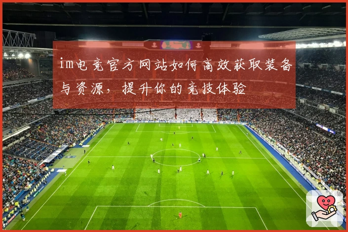 im电竞官方网站如何高效获取装备与资源，提升你的竞技体验