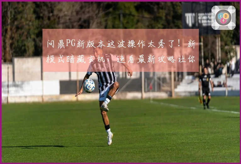 问鼎PG新版本这波操作太秀了！新模式暗藏玄机，速看最新攻略让你赢在起跑线