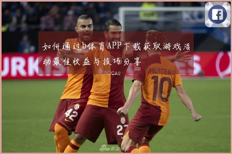 如何通过b体育APP下载获取游戏活动最佳收益与技巧分享