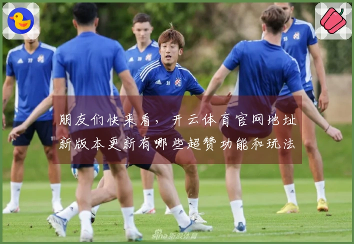 朋友们快来看，开云体育官网地址新版本更新有哪些超赞功能和玩法提升！
