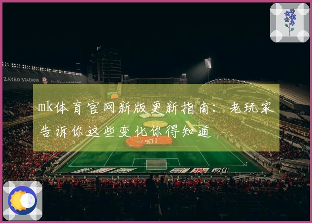 mk体育官网新版更新指南：老玩家告诉你这些变化你得知道