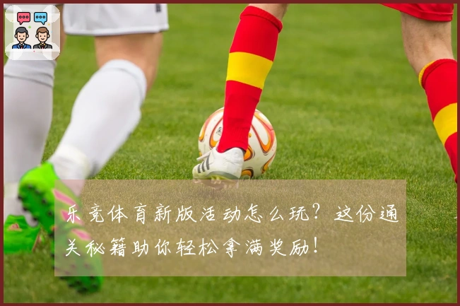 乐竞体育新版活动怎么玩？这份通关秘籍助你轻松拿满奖励！