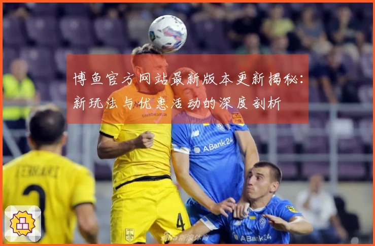 博鱼官方网站最新版本更新揭秘：新玩法与优惠活动的深度剖析