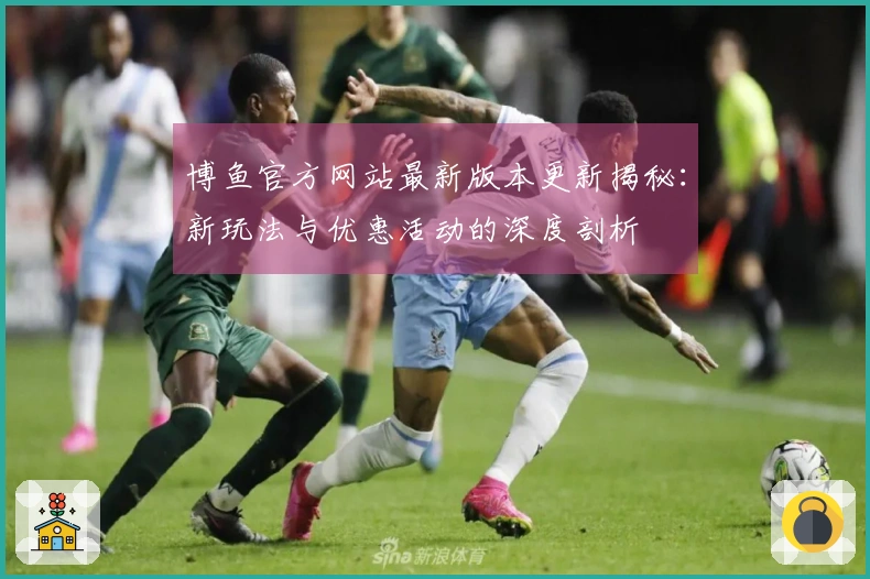 博鱼官方网站最新版本更新揭秘：新玩法与优惠活动的深度剖析