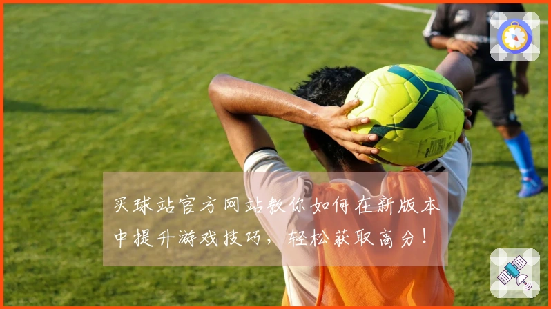 买球站官方网站教你如何在新版本中提升游戏技巧，轻松获取高分！