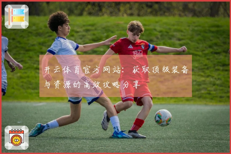 开云体育官方网站：获取顶级装备与资源的高效攻略分享
