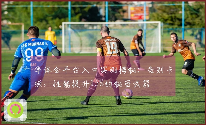 华体会平台入口实测揭秘：告别卡顿，性能提升15%的秘密武器